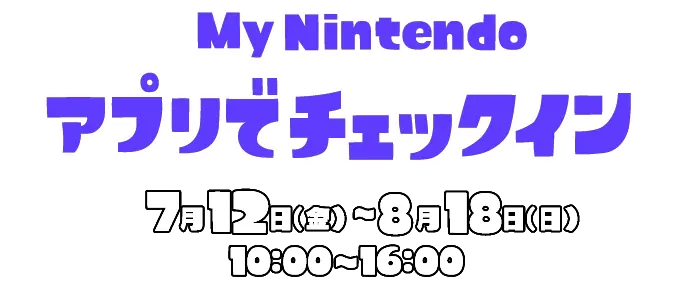 My Nintendo アプリでチェックイン 7月12日金曜〜8月18日日曜　10:00〜16:00